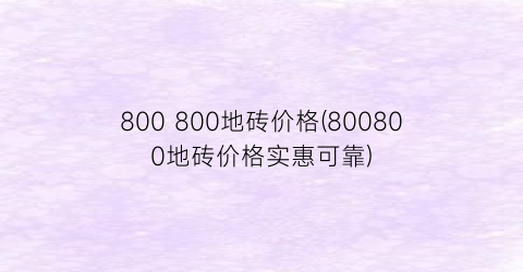 800 800地砖价格(800800地砖价格实惠可靠)